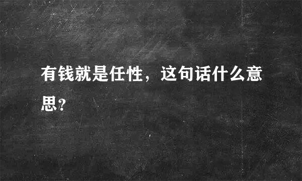 有钱就是任性，这句话什么意思？