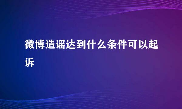 微博造谣达到什么条件可以起诉