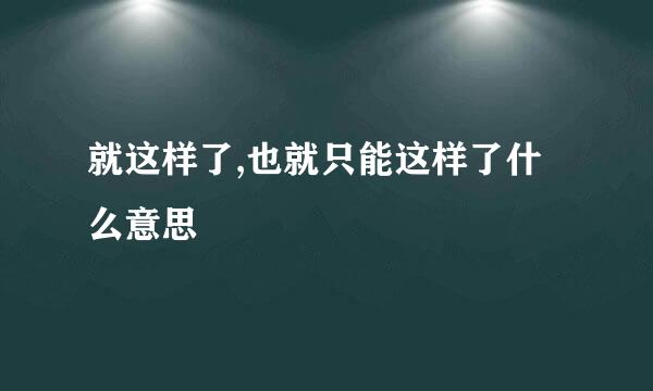 就这样了,也就只能这样了什么意思