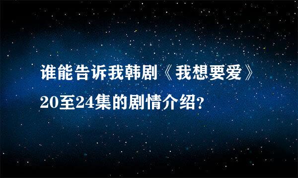 谁能告诉我韩剧《我想要爱》20至24集的剧情介绍？