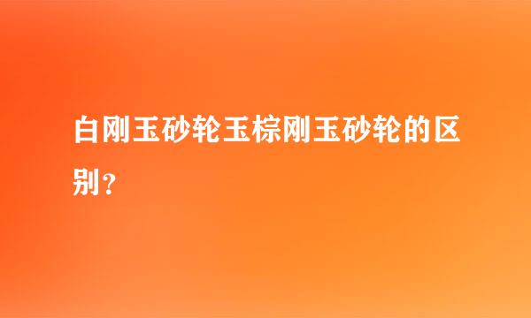 白刚玉砂轮玉棕刚玉砂轮的区别？