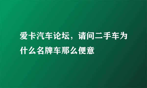 爱卡汽车论坛，请问二手车为什么名牌车那么便意