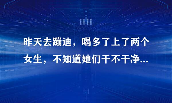 昨天去蹦迪，喝多了上了两个女生，不知道她们干不干净，怎么办？