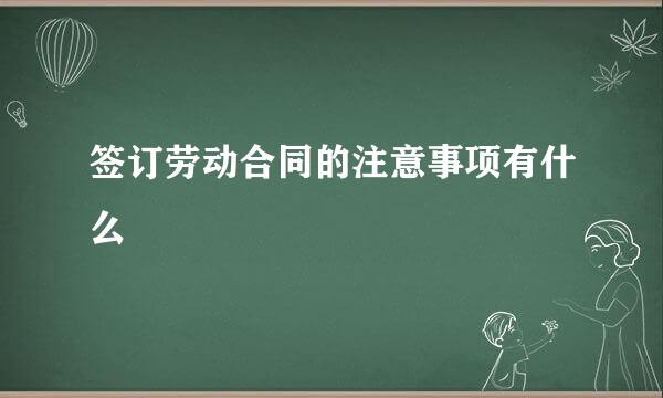 签订劳动合同的注意事项有什么