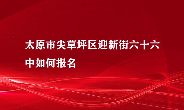 太原市尖草坪区迎新街六十六中如何报名