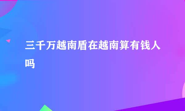 三千万越南盾在越南算有钱人吗