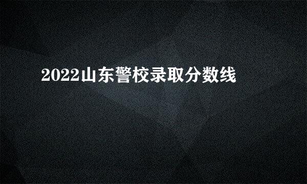 2022山东警校录取分数线