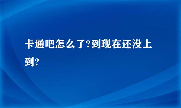 卡通吧怎么了?到现在还没上到?