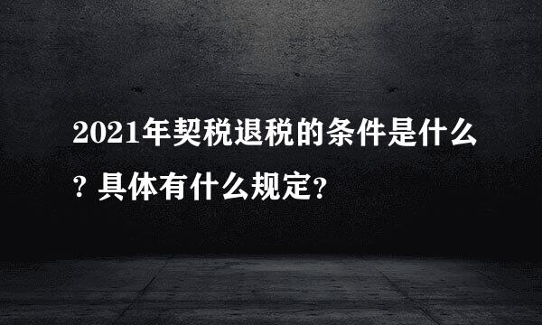 2021年契税退税的条件是什么? 具体有什么规定？