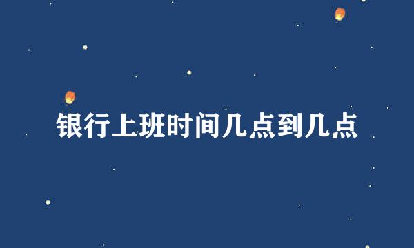 银行上班时间几点到几点