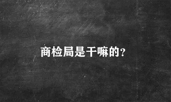 商检局是干嘛的？