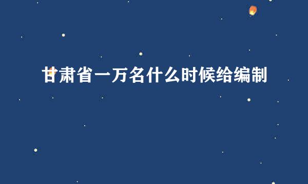 甘肃省一万名什么时候给编制