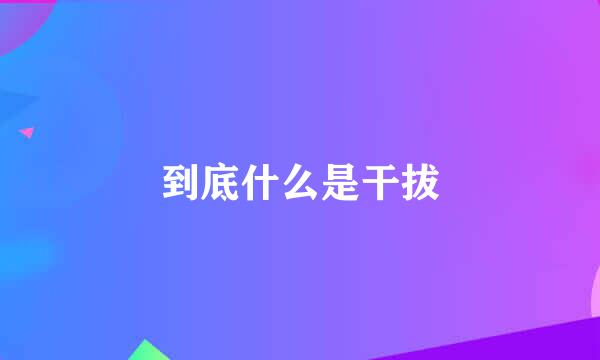 到底什么是干拔