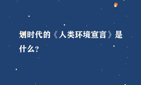 划时代的《人类环境宣言》是什么？