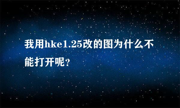 我用hke1.25改的图为什么不能打开呢？