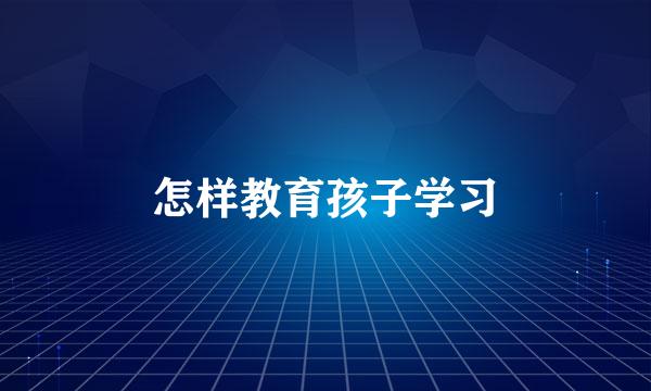 怎样教育孩子学习