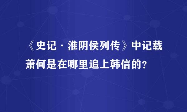 《史记·淮阴侯列传》中记载萧何是在哪里追上韩信的？