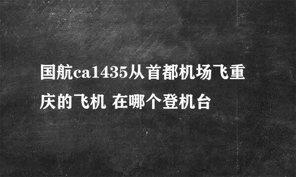 国航ca1435从首都机场飞重庆的飞机 在哪个登机台