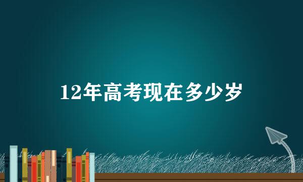 12年高考现在多少岁