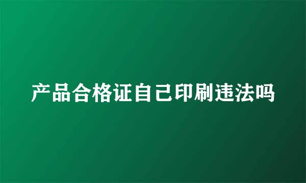 产品合格证自己印刷违法吗