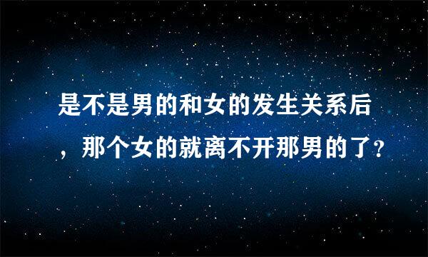 是不是男的和女的发生关系后，那个女的就离不开那男的了？