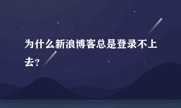 为什么新浪博客总是登录不上去？