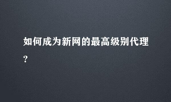 如何成为新网的最高级别代理？