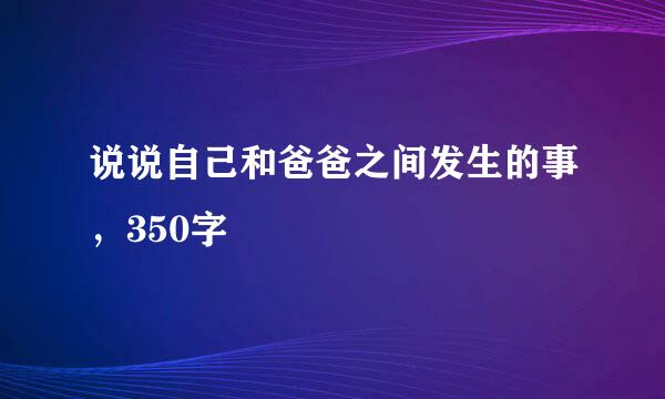 说说自己和爸爸之间发生的事，350字