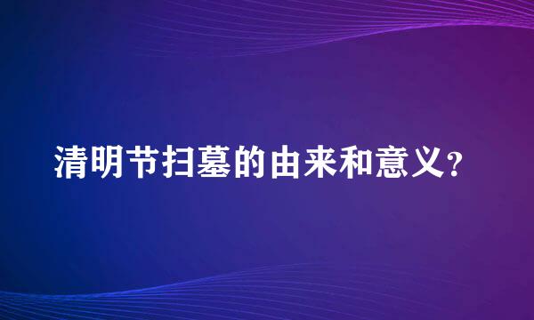 清明节扫墓的由来和意义？