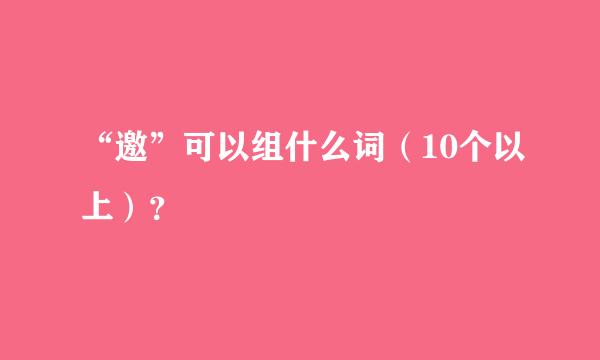 “邀”可以组什么词（10个以上）？