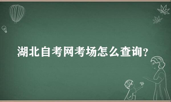 湖北自考网考场怎么查询？