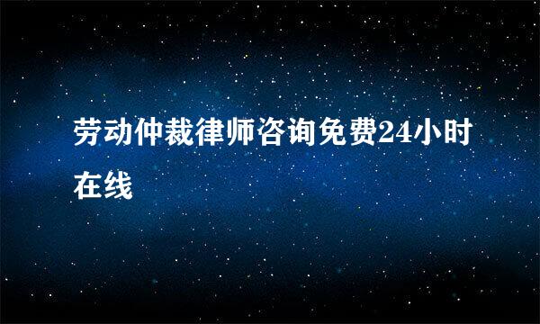 劳动仲裁律师咨询免费24小时在线