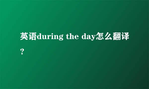 英语during the day怎么翻译？