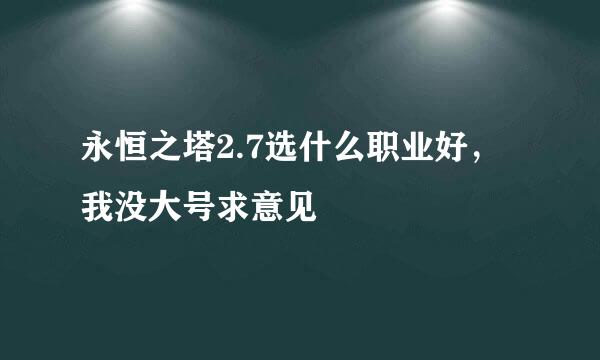 永恒之塔2.7选什么职业好，我没大号求意见