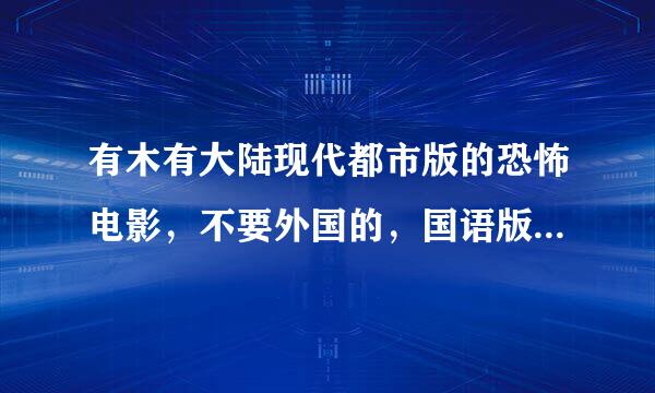 有木有大陆现代都市版的恐怖电影，不要外国的，国语版，请写几部鬼片哦