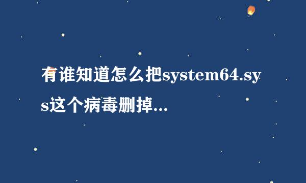 有谁知道怎么把system64.sys这个病毒删掉？？卡巴斯基都删不了啊、、、大侠们。。求助啊