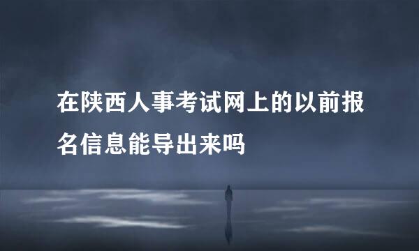 在陕西人事考试网上的以前报名信息能导出来吗