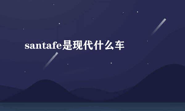 santafe是现代什么车