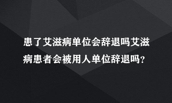 患了艾滋病单位会辞退吗艾滋病患者会被用人单位辞退吗？