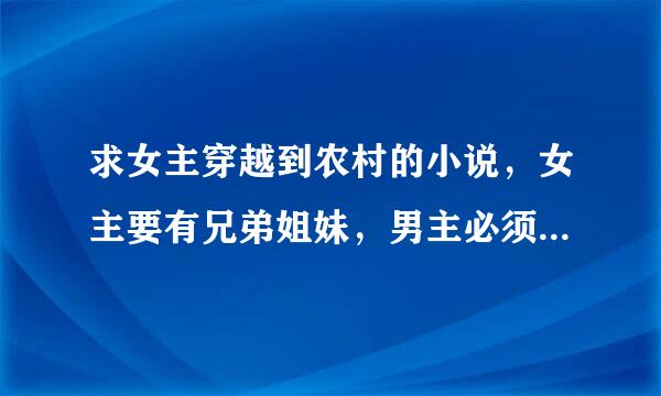 求女主穿越到农村的小说，女主要有兄弟姐妹，男主必须很厉害，富可敌国！