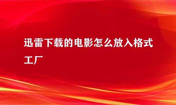 迅雷下载的电影怎么放入格式工厂