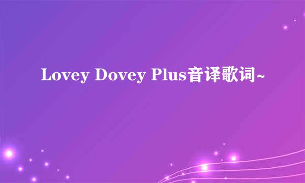 Lovey Dovey Plus音译歌词~