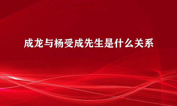 成龙与杨受成先生是什么关系