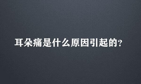 耳朵痛是什么原因引起的？