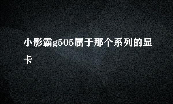 小影霸g505属于那个系列的显卡