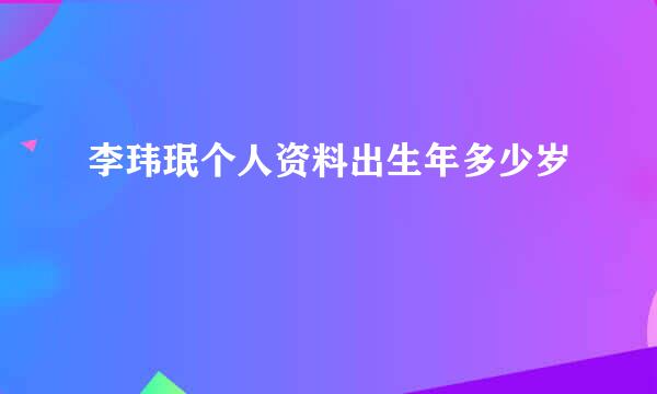 李玮珉个人资料出生年多少岁