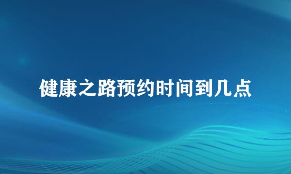 健康之路预约时间到几点