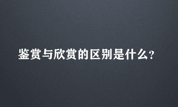 鉴赏与欣赏的区别是什么？