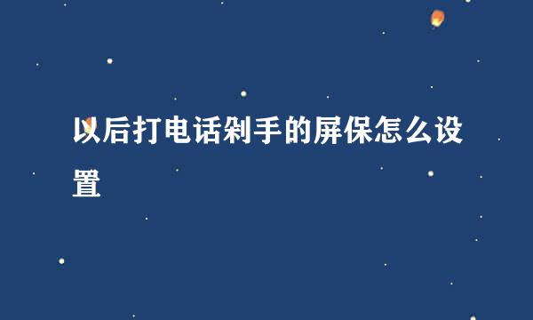 以后打电话剁手的屏保怎么设置