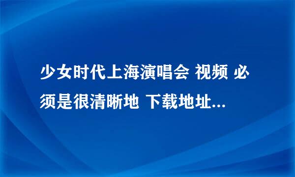 少女时代上海演唱会 视频 必须是很清晰地 下载地址也行 谢谢